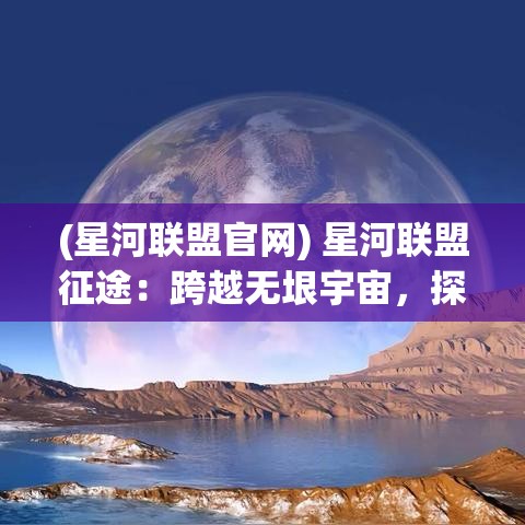 (星河联盟官网) 星河联盟征途：跨越无垠宇宙，探索未知文明的无限奥秘